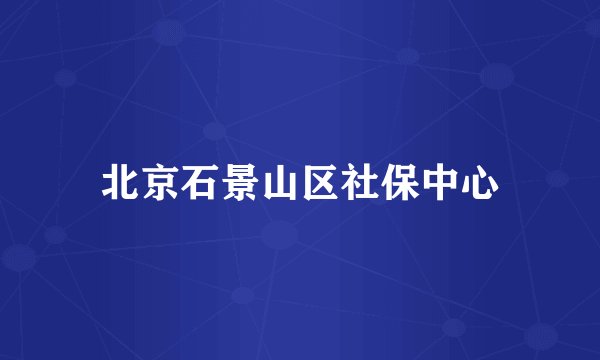 北京石景山区社保中心