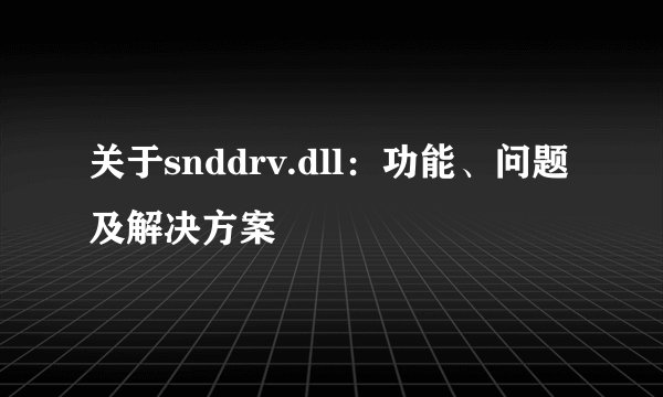 关于snddrv.dll：功能、问题及解决方案