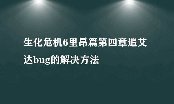 生化危机6里昂篇第四章追艾达bug的解决方法
