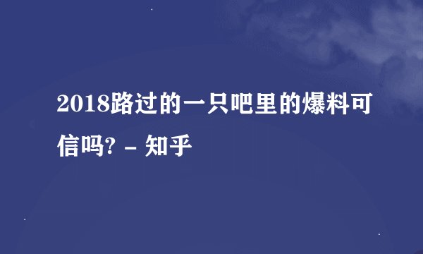 2018路过的一只吧里的爆料可信吗? - 知乎