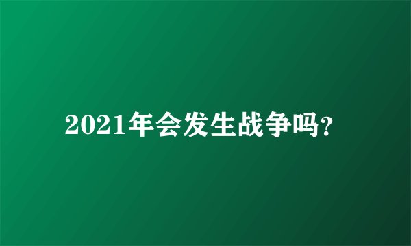 2021年会发生战争吗？