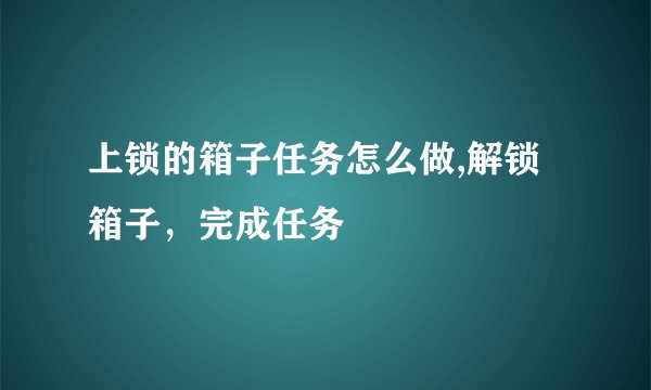 上锁的箱子任务怎么做,解锁箱子，完成任务