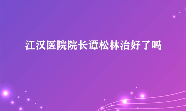 江汉医院院长谭松林治好了吗