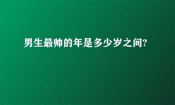 男生最帅的年是多少岁之间?