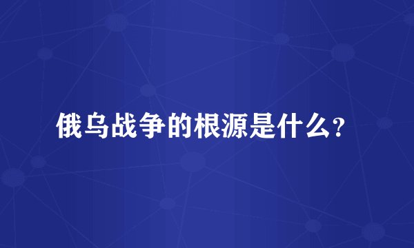 俄乌战争的根源是什么？