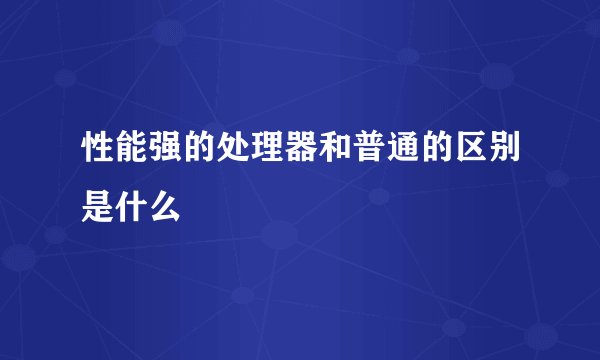 性能强的处理器和普通的区别是什么