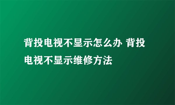 背投电视不显示怎么办 背投电视不显示维修方法