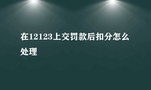 在12123上交罚款后扣分怎么处理