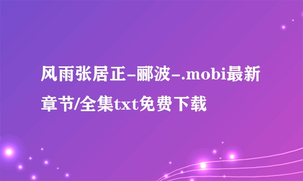 风雨张居正-郦波-.mobi最新章节/全集txt免费下载