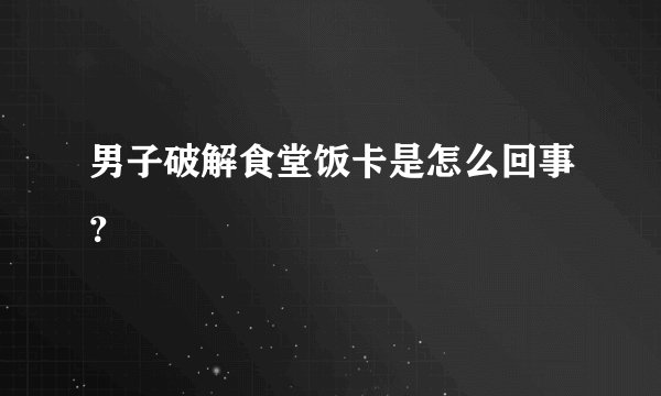 男子破解食堂饭卡是怎么回事？