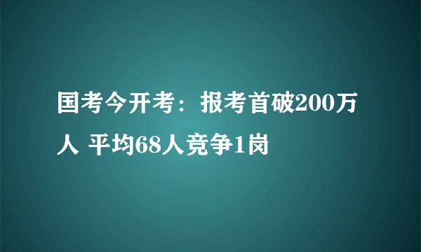国考今开考：报考首破200万人 平均68人竞争1岗