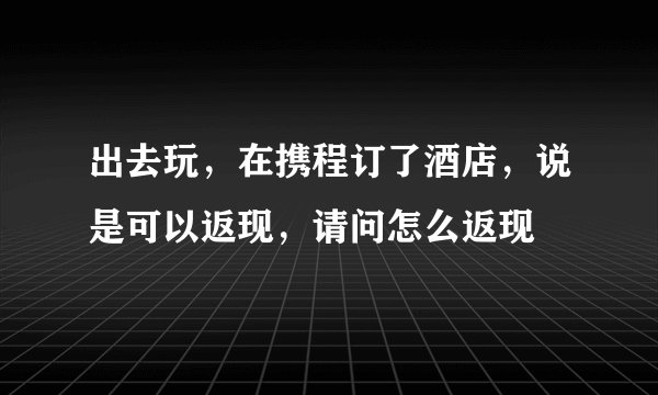 出去玩，在携程订了酒店，说是可以返现，请问怎么返现