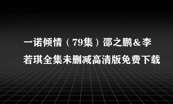 一诺倾情（79集）邵之鹏＆李若琪全集未删减高清版免费下载