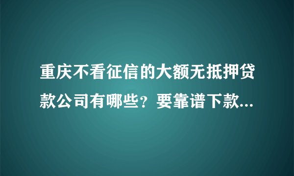 重庆不看征信的大额无抵押贷款公司有哪些？要靠谱下款快的，急用钱！