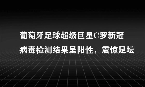 葡萄牙足球超级巨星C罗新冠病毒检测结果呈阳性，震惊足坛