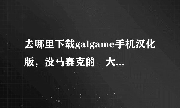 去哪里下载galgame手机汉化版，没马赛克的。大型网站，专门弄那个的，推荐几个