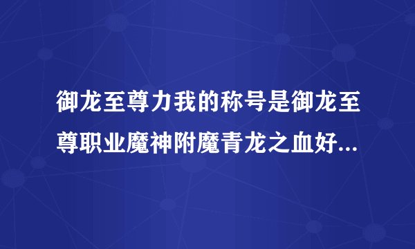 御龙至尊力我的称号是御龙至尊职业魔神附魔青龙之血好还是附魔青龙之墨好