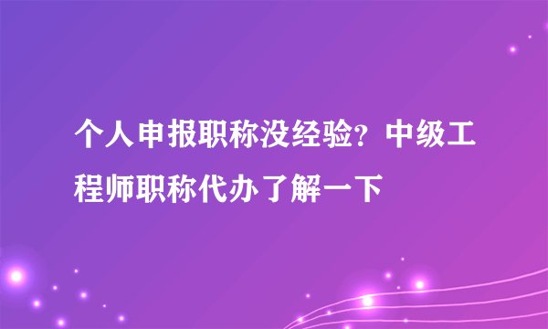个人申报职称没经验？中级工程师职称代办了解一下