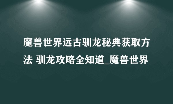 魔兽世界远古驯龙秘典获取方法 驯龙攻略全知道_魔兽世界