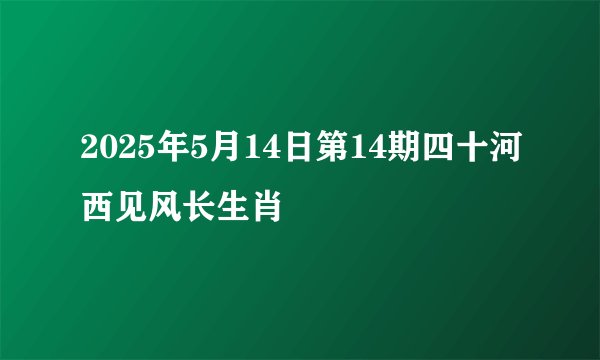 2025年5月14日第14期四十河西见风长生肖