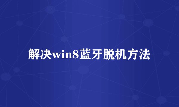 解决win8蓝牙脱机方法