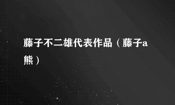 藤子不二雄代表作品（藤子a熊）