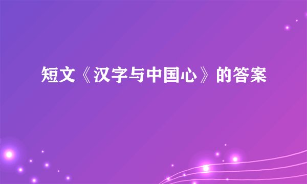 短文《汉字与中国心》的答案