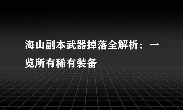 海山副本武器掉落全解析：一览所有稀有装备