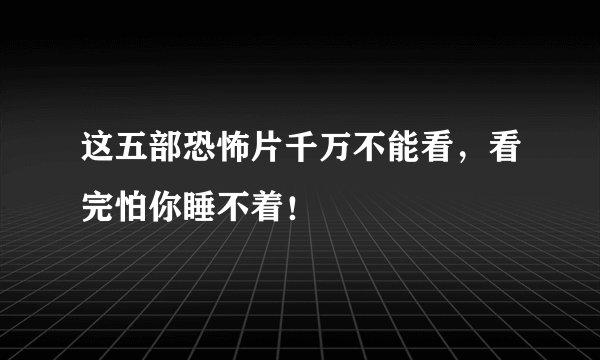 这五部恐怖片千万不能看，看完怕你睡不着！