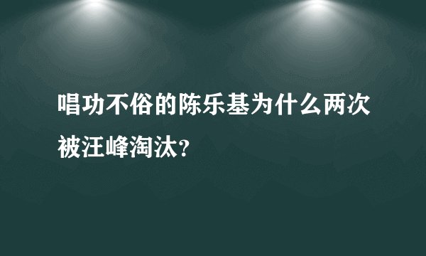唱功不俗的陈乐基为什么两次被汪峰淘汰？