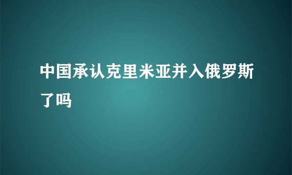 中国承认克里米亚并入俄罗斯了吗
