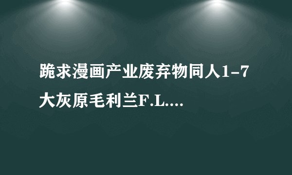 跪求漫画产业废弃物同人1-7 大灰原毛利兰F.L.O.W.E.R等柯南同人物