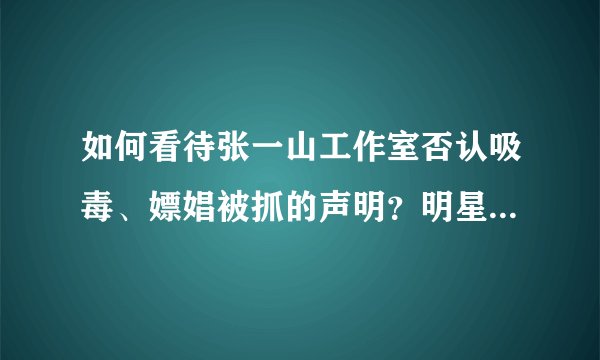 如何看待张一山工作室否认吸毒、嫖娼被抓的声明？明星自证清白的可信度为什么越来越低？