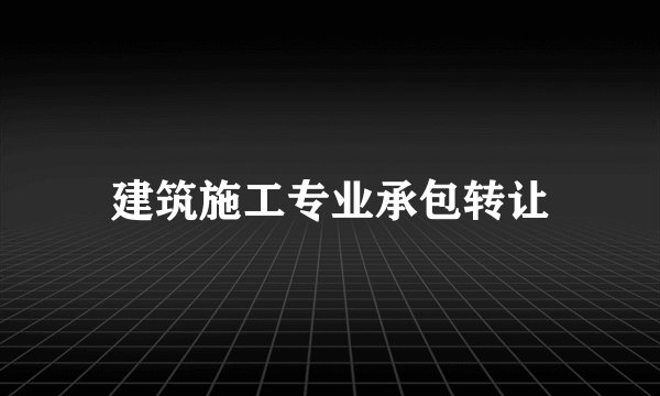 建筑施工专业承包转让