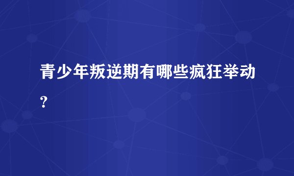 青少年叛逆期有哪些疯狂举动？