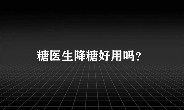 糖医生降糖好用吗？