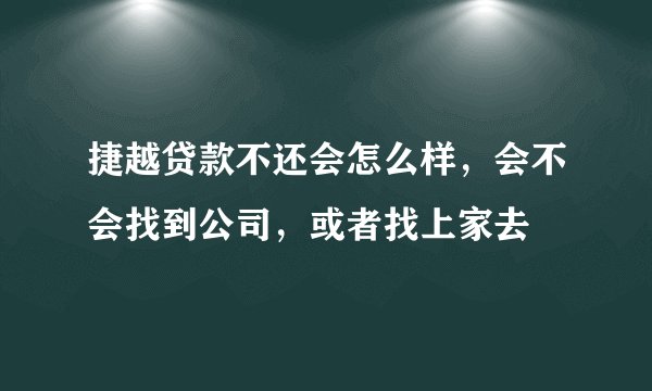 捷越贷款不还会怎么样，会不会找到公司，或者找上家去