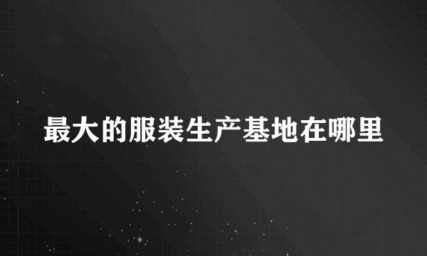 最大的服装生产基地在哪里