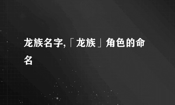 龙族名字,「龙族」角色的命名