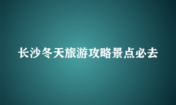 长沙冬天旅游攻略景点必去