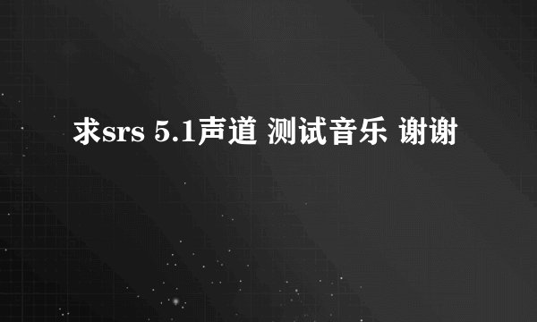 求srs 5.1声道 测试音乐 谢谢