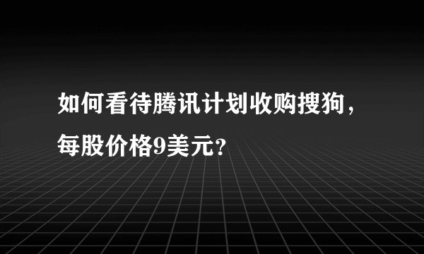 如何看待腾讯计划收购搜狗，每股价格9美元？