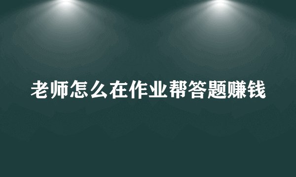 老师怎么在作业帮答题赚钱