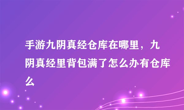 手游九阴真经仓库在哪里，九阴真经里背包满了怎么办有仓库么