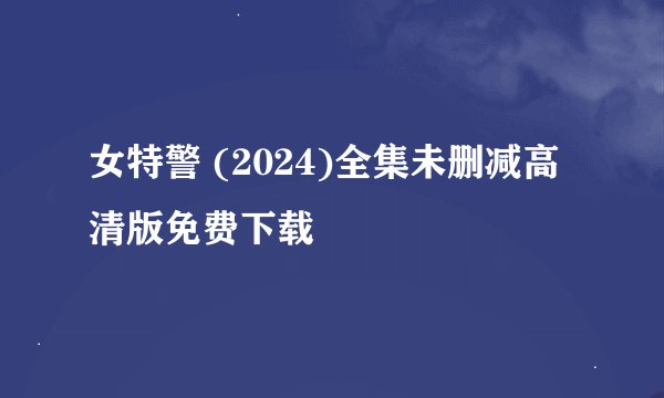 女特警 (2024)全集未删减高清版免费下载