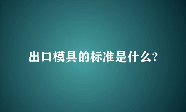 出口模具的标准是什么?