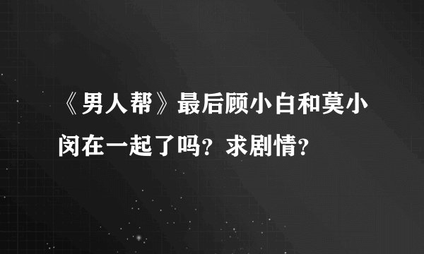 《男人帮》最后顾小白和莫小闵在一起了吗？求剧情？