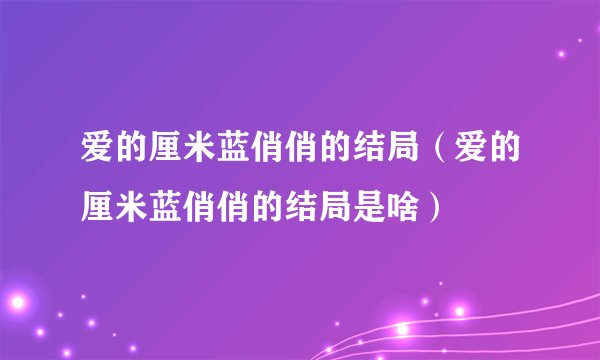 爱的厘米蓝俏俏的结局（爱的厘米蓝俏俏的结局是啥）