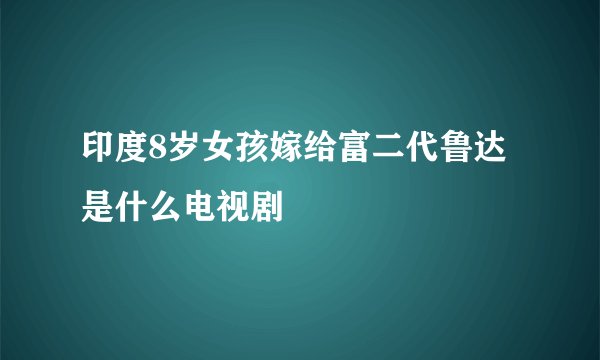 印度8岁女孩嫁给富二代鲁达是什么电视剧