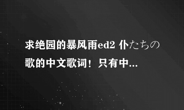 求绝园的暴风雨ed2 仆たちの歌的中文歌词！只有中文的 请一段一段的分好,不要黏在一起！